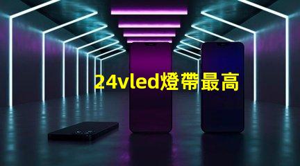 24vled燈帶最高多少燈珠 24vled燈帶一米多少瓦